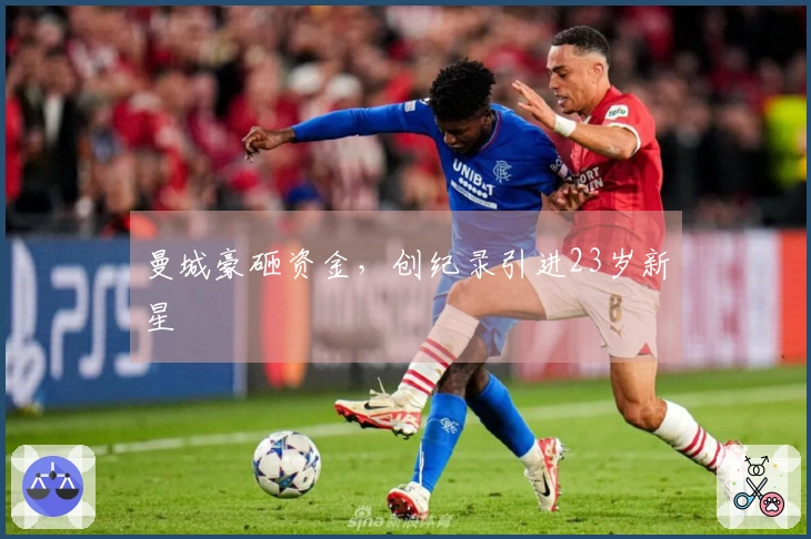 曼城豪砸资金，创纪录引进23岁新星
