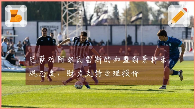 巴萨对阿尔瓦雷斯的加盟前景持乐观态度，财力支持合理报价