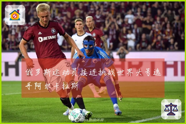 俄罗斯运动员接连挑战世界头号选手阿尔卡拉斯