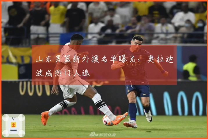 山东男篮新外援名单曝光，奥拉迪波成热门人选