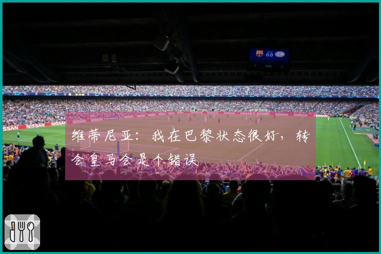 维蒂尼亚：我在巴黎状态很好，转会皇马会是个错误