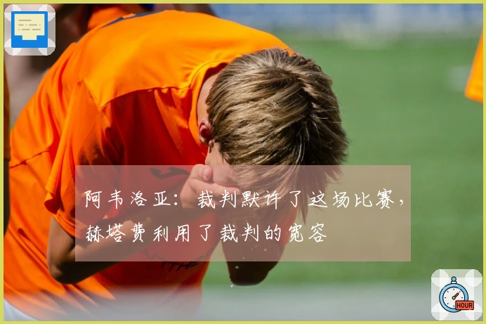 阿韦洛亚：裁判默许了这场比赛，赫塔费利用了裁判的宽容
