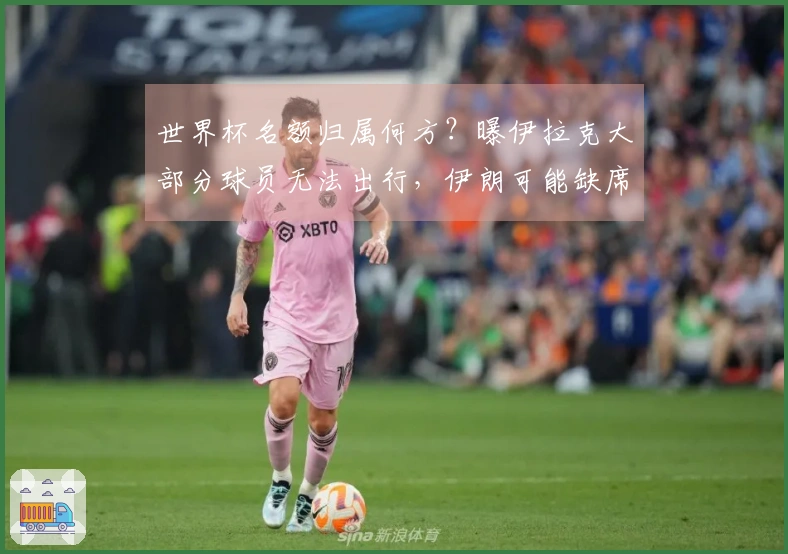 世界杯名额归属何方？曝伊拉克大部分球员无法出行，伊朗可能缺席