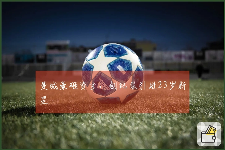 曼城豪砸资金，创纪录引进23岁新星
