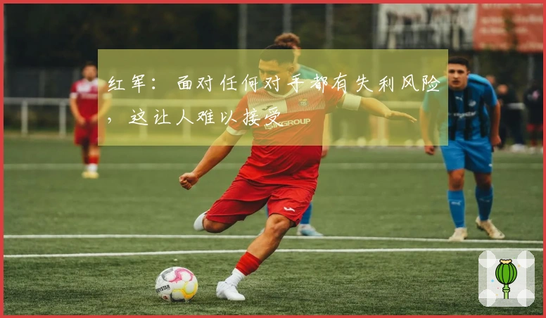红军：面对任何对手都有失利风险，这让人难以接受