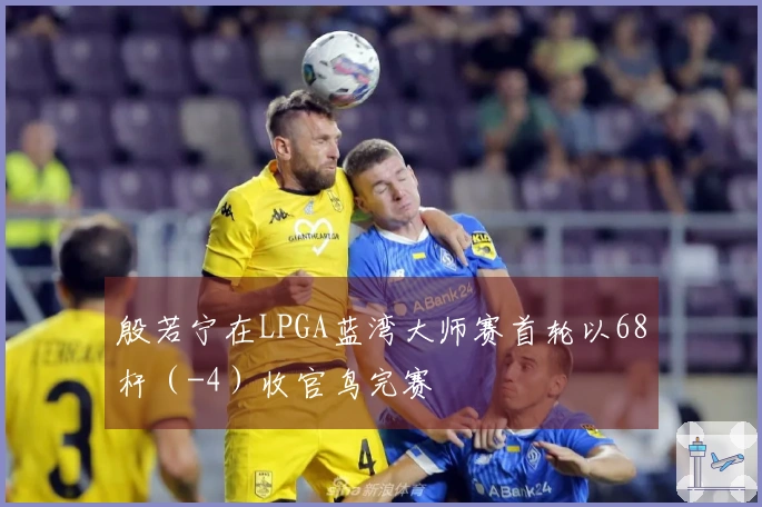 殷若宁在LPGA蓝湾大师赛首轮以68杆（-4）收官鸟完赛