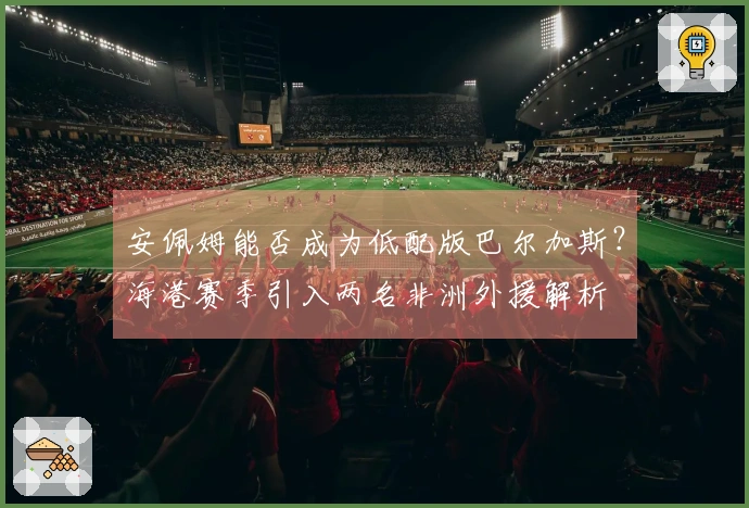 安佩姆能否成为低配版巴尔加斯？海港赛季引入两名非洲外援解析