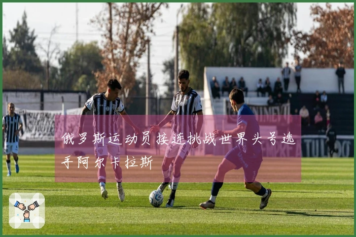 俄罗斯运动员接连挑战世界头号选手阿尔卡拉斯