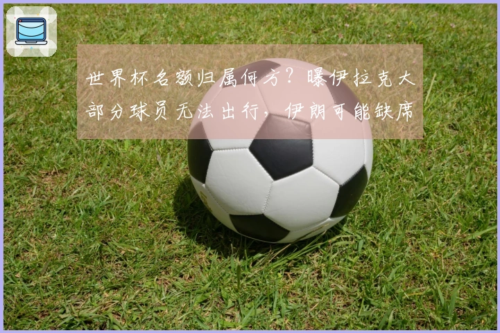 世界杯名额归属何方？曝伊拉克大部分球员无法出行，伊朗可能缺席