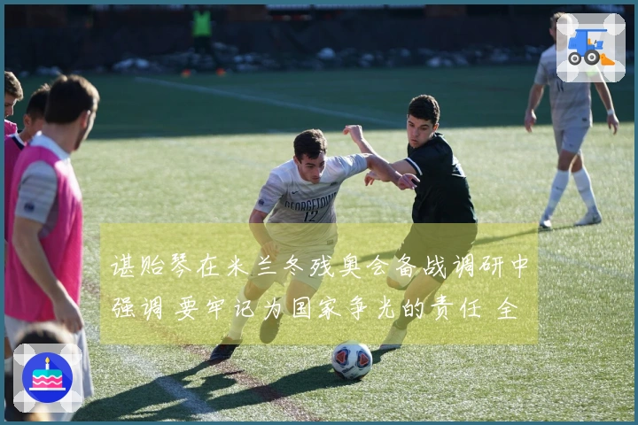 谌贻琴在米兰冬残奥会备战调研中强调 要牢记为国家争光的责任 全力以赴完成参赛目标