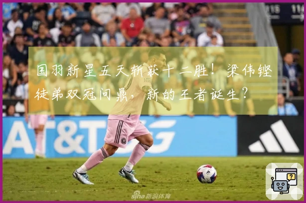 国羽新星五天斩获十二胜!梁伟铿徒弟双冠问鼎,新的王者诞生?