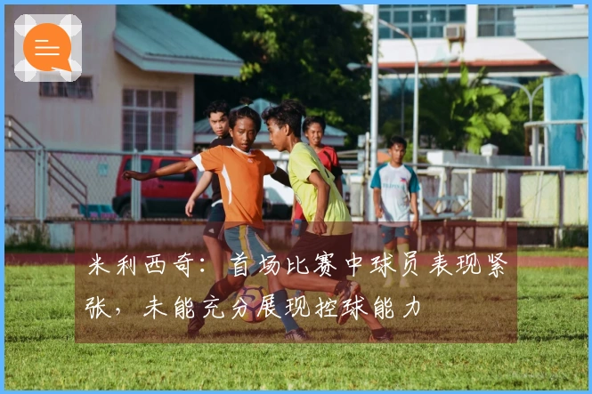 米利西奇：首场比赛中球员表现紧张，未能充分展现控球能力