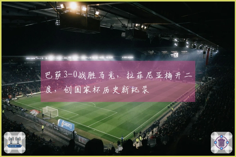 巴萨3-0战胜马竞，拉菲尼亚梅开二度，创国家杯历史新纪录