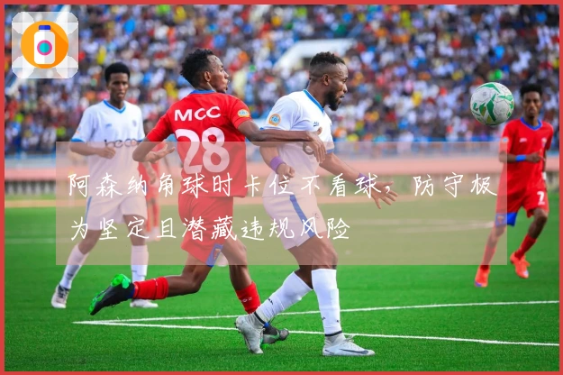 阿森纳角球时卡位不看球，防守极为坚定且潜藏违规风险
