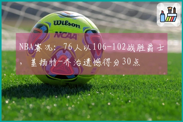 NBA赛况：76人以106-102战胜爵士，基扬特-乔治遗憾得分30点
