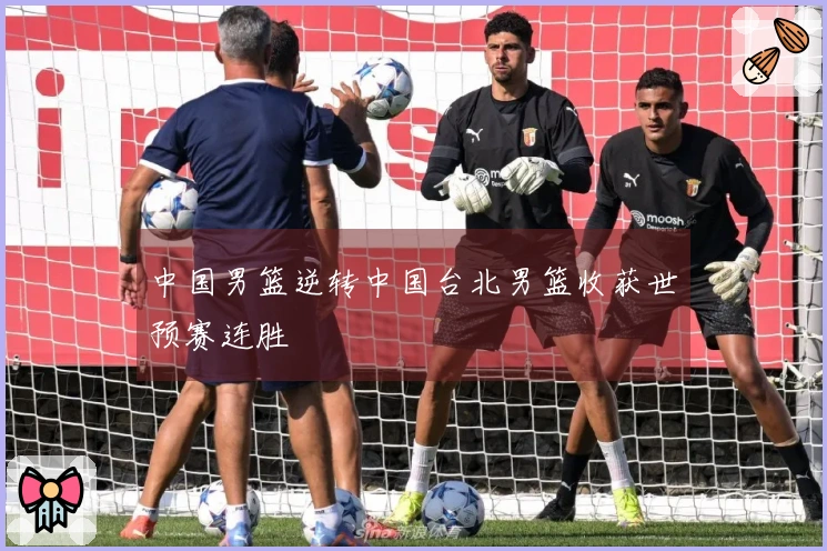 中国男篮逆转中国台北男篮收获世预赛连胜