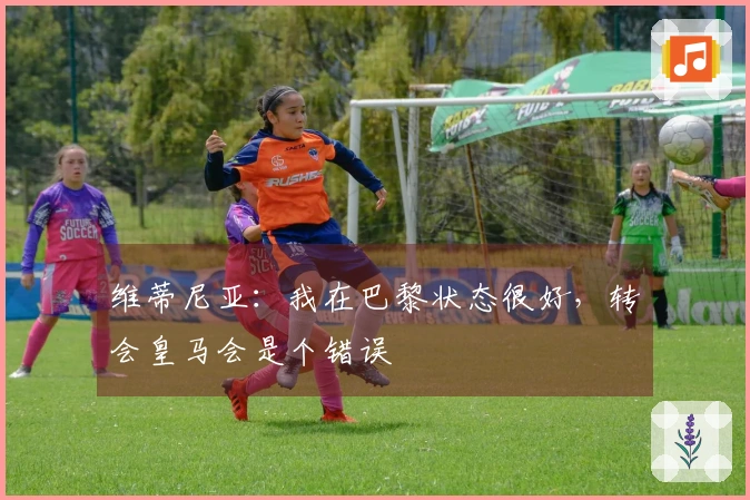 维蒂尼亚：我在巴黎状态很好，转会皇马会是个错误