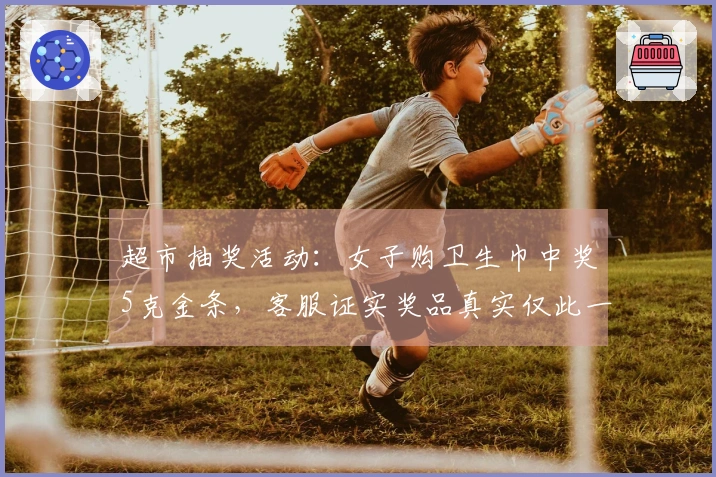 超市抽奖活动：女子购卫生巾中奖5克金条，客服证实奖品真实仅此一份