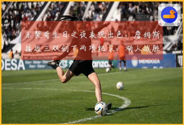 东契奇生日之夜表现出色，詹姆斯接近三双创下两项纪录，湖人战胜勇士止住连败局面