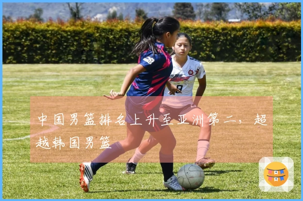 中国男篮排名上升至亚洲第二，超越韩国男篮