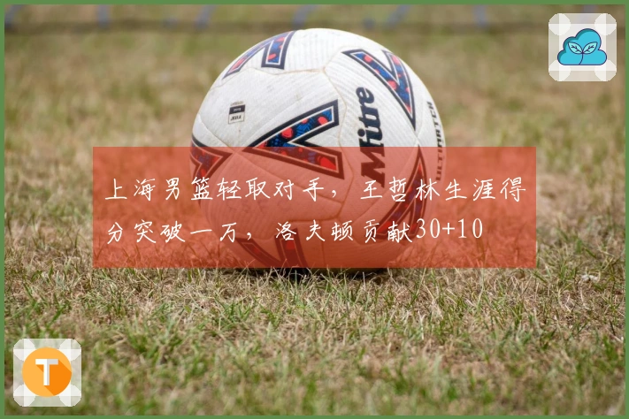 上海男篮轻取对手，王哲林生涯得分突破一万，洛夫顿贡献30+10